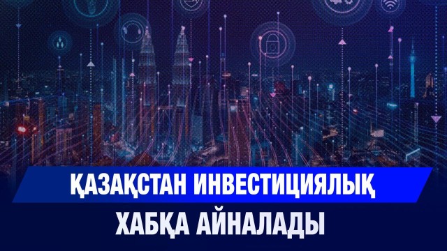 Қазақстан инвестициялық хабқа айналады
